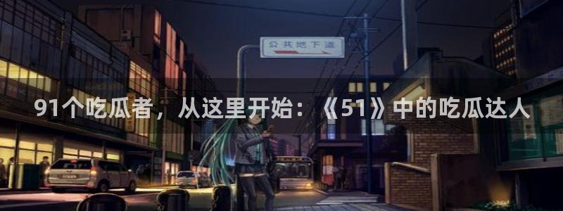 吃瓜小说：91个吃瓜者，从这里开始：《51》中的吃瓜达人
