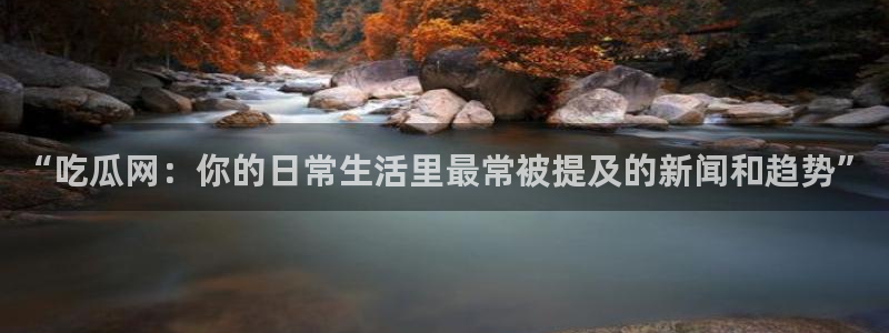 黑料曝光：“吃瓜网：你的日常生活里最常被提及的新闻和趋势”