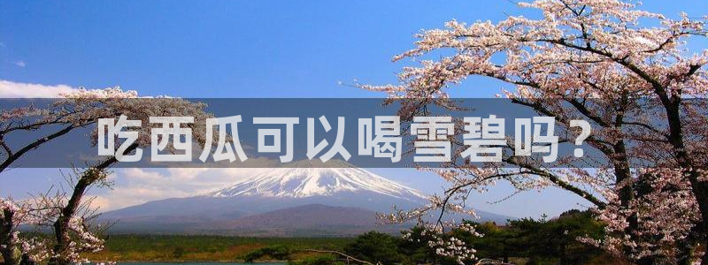 51吃瓜网ccgg：吃西瓜可以喝雪碧吗？