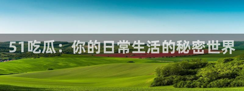 吃瓜发现我家皆大佬:51吃瓜:你的日常生活的秘密世界