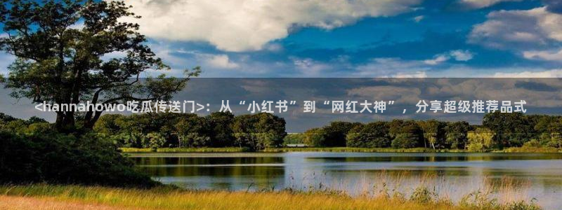 五一吃瓜今日必吃:<hannahowo吃瓜传送门>:从“小红书”到“网红大神”,分享超级推荐品式