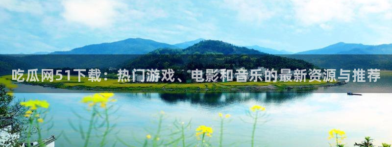 51吃瓜网51cgw：吃瓜网51下载：热门游戏、电影和音乐的最新资源与推荐