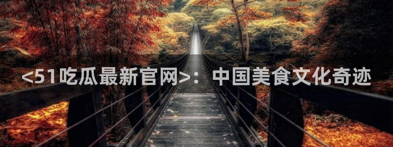 吃瓜新闻：<51吃瓜最新官网>：中国美食文化奇迹