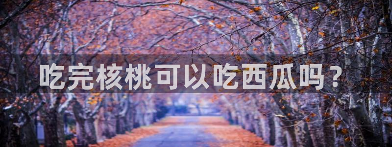 tongrentu8吃瓜吃瓜:吃完核桃可以吃西瓜吗?